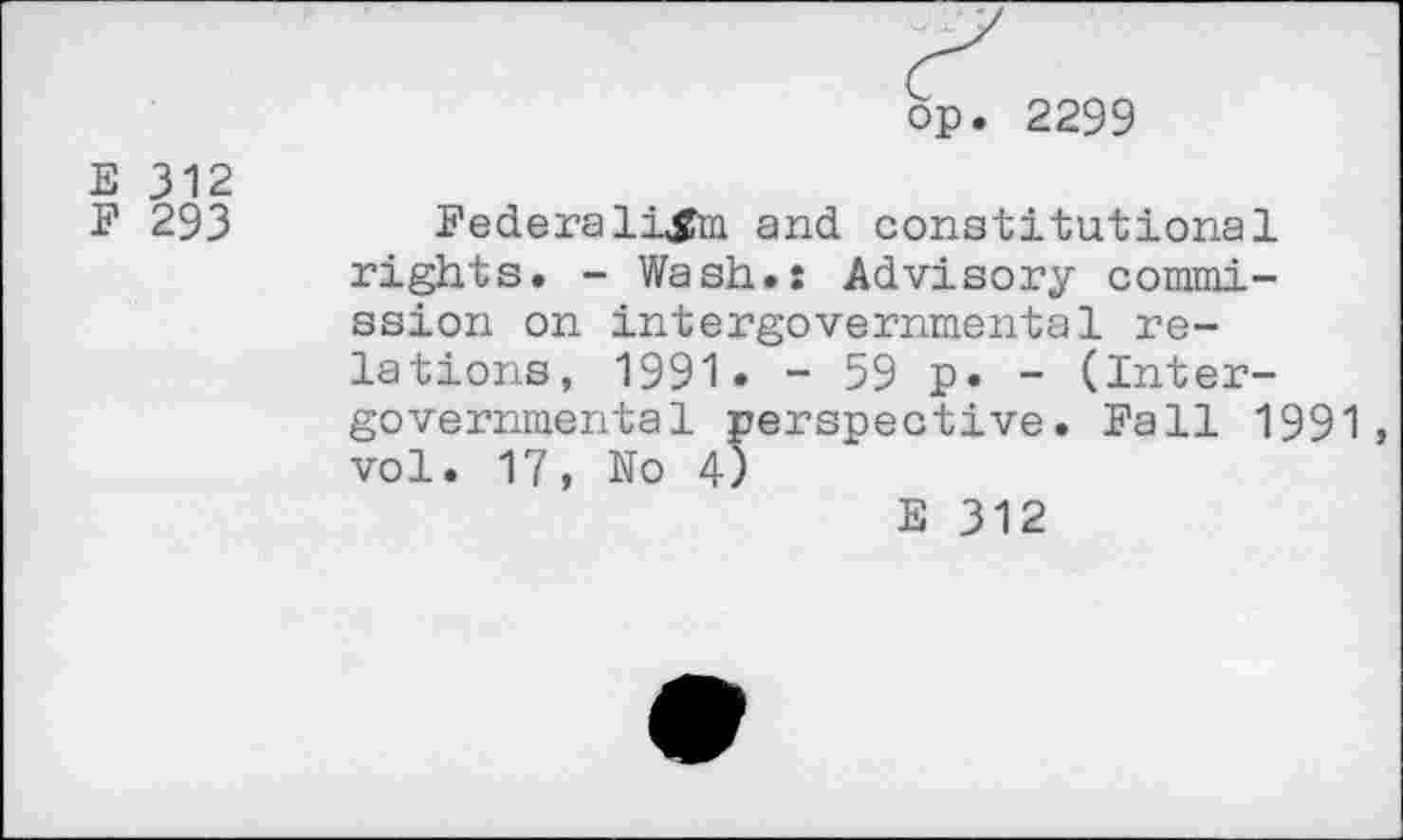 ﻿op. 2299
E 312
F 293
Federalism and constitutional rights. - Wash.: Advisory commission on intergovernmental relations, 1991» - 59 p. - (Intergovernmental perspective. Fall 1991, vol. 17, No 4)
E 312